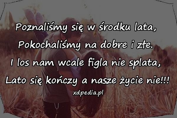 Poznaliśmy się w środku lata, \nPokochaliśmy na dobre i złe. \nI los nam wcale figla nie splata, \nLato się kończy a nasze życie nie!!!