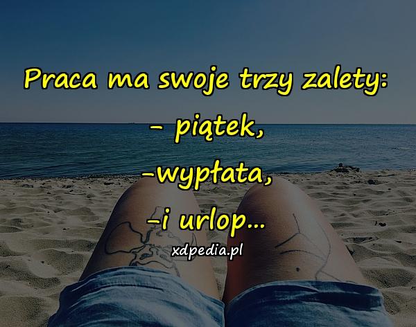 Praca ma swoje trzy zalety:
- piątek,
-wypłata,
-i urlop...