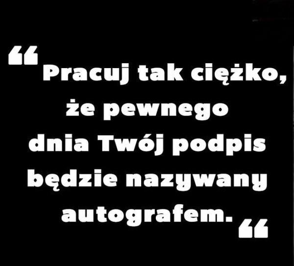 Pracuj tak ciężko 
że pewnego dnie twój podpis
będzie nazywany autografem