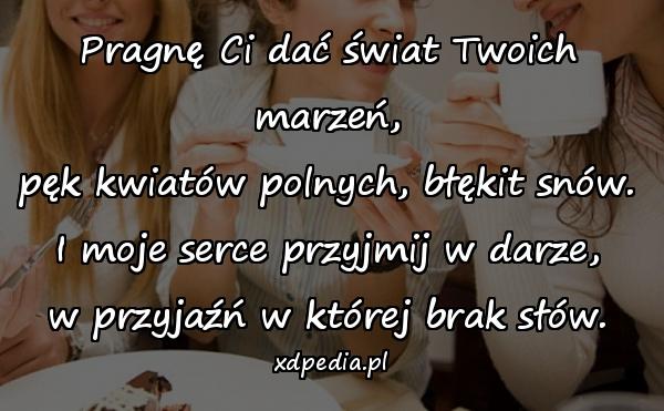 Pragnę Ci dać świat Twoich marzeń,
pęk kwiatów polnych, błękit snów.
I moje serce przyjmij w darze,
w przyjaźń w której brak słów.