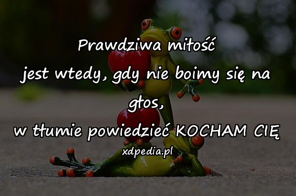 Prawdziwa miłość
jest wtedy, gdy nie boimy się na głos,
w tłumie powiedzieć KOCHAM CIĘ