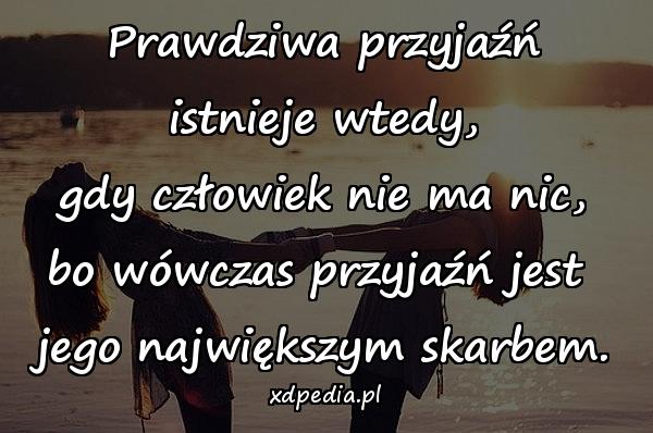 Prawdziwa przyjaźń istnieje wtedy,\n gdy człowiek nie ma nic, \nbo wówczas przyjaźń jest \njego największym skarbem.