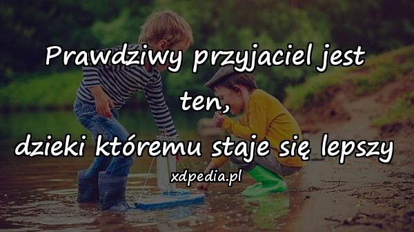 Prawdziwy przyjaciel jest ten,
dzieki któremu staje się lepszy