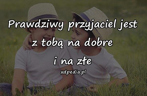 Prawdziwy przyjaciel jest z tobą na dobre
i na złe