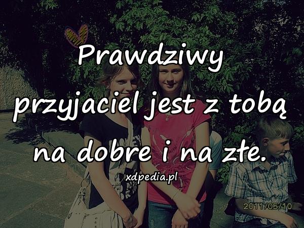 Prawdziwy przyjaciel jest z tobą na dobre i na złe.