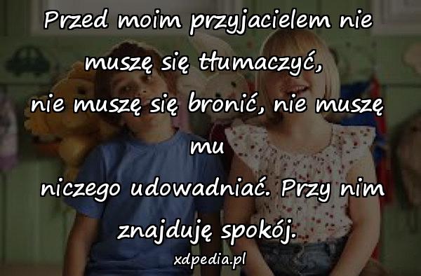 Przed moim przyjacielem nie muszę się tłumaczyć, 
nie muszę się bronić, nie muszę mu
 niczego udowadniać. Przy nim znajduję spokój.