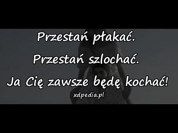 Przestań płakać. 
Przestań szlochać. 
Ja Cię zawsze będę kochać!