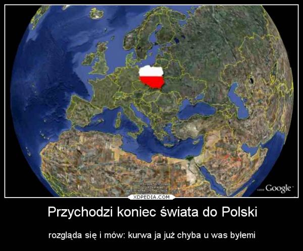 Przychodzi koniec świata do Polski rozgląda się i mów: kurwa ja już chyba u was byłemi