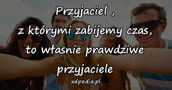 Przyjaciel ,
z którymi zabijemy czas,
to własnie prawdziwe przyjaciele