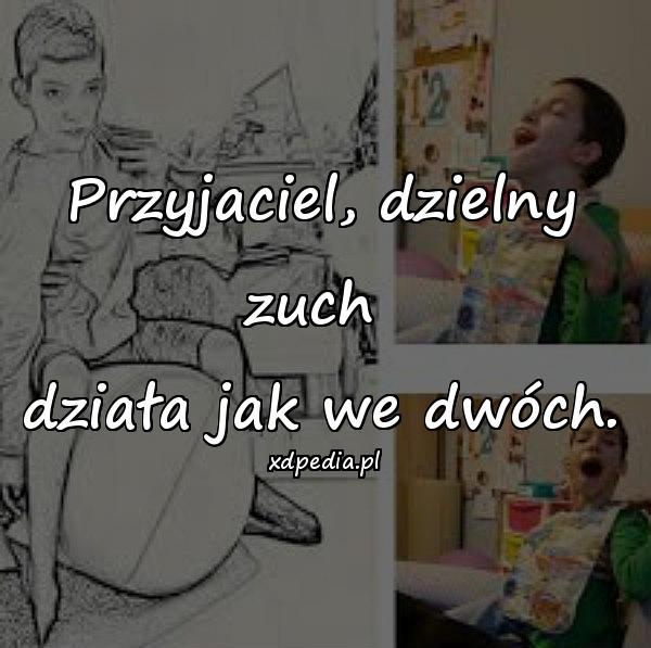 Przyjaciel, dzielny zuch 
działa jak we dwóch.