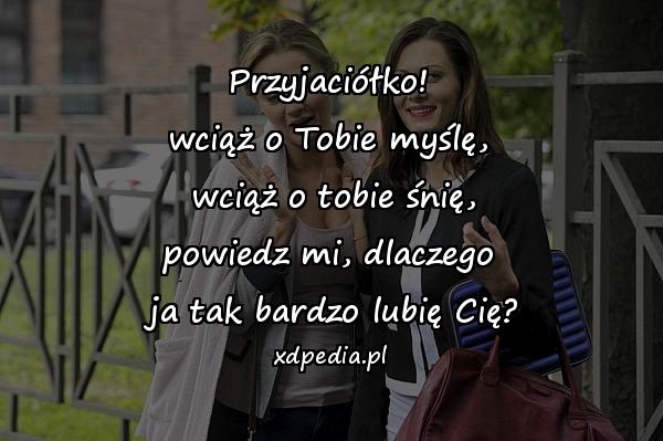 Przyjaciółko!\nwciąż o Tobie myślę,\n wciąż o tobie śnię,\npowiedz mi, dlaczego\n ja tak bardzo lubię Cię?