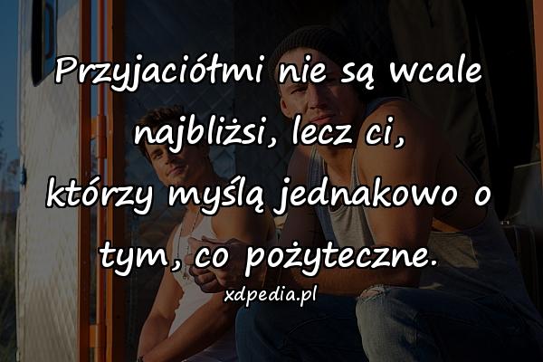 Przyjaciółmi nie są wcale najbliżsi, lecz ci,
którzy myślą jednakowo o tym, co pożyteczne.