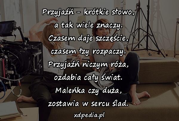 Przyjaźń - krótkie słowo,
a tak wiele znaczy.
Czasem daje szczęście,
czasem łzy rozpaczy.
Przyjaźń niczym róża,
ozdabia cały świat.
Maleńka czy duża,
zostawia w sercu ślad.