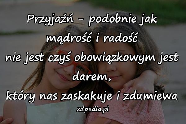 Przyjaźń - podobnie jak mądrość i radość
nie jest czyś obowiązkowym jest darem,
który nas zaskakuje i zdumiewa