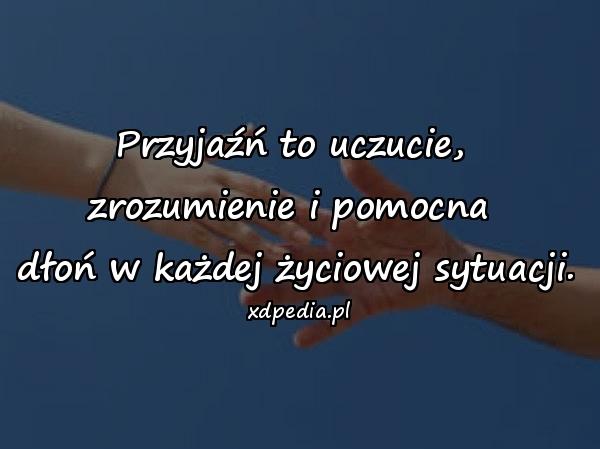 Przyjaźń to uczucie, 
zrozumienie i pomocna 
dłoń w każdej życiowej sytuacji.