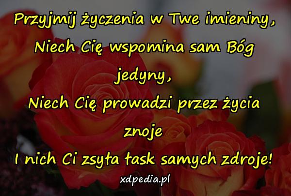 Przyjmij życzenia w Twe imieniny,
Niech Cię wspomina sam Bóg jedyny,
Niech Cię prowadzi przez życia znoje
I nich Ci zsyła łask samych zdroje!