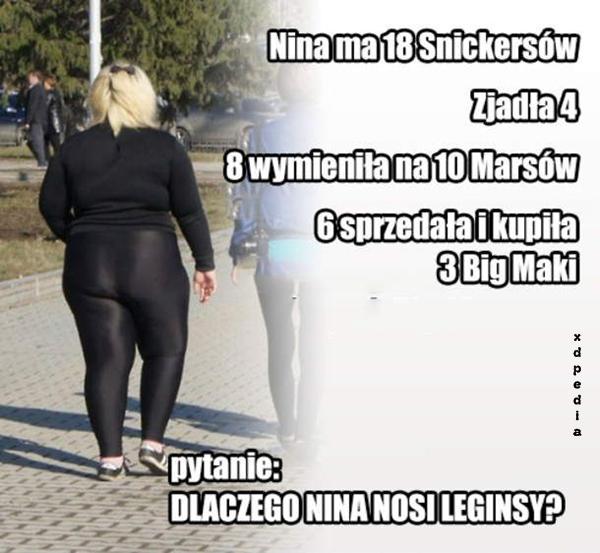 Nina ma 18 Snickersów, zjadła 4, 8 wymieniła na 10 Marsów, 6 sprzedała i kupiła Big Macki. Pytanie: Dlaczego Nina nosi leginsy?