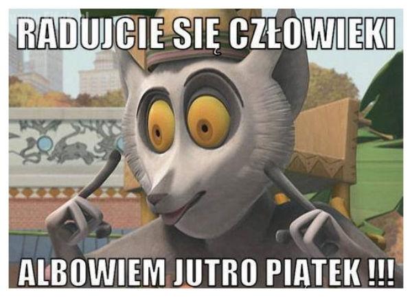 Radujcie się człowieki
albowiem jutro piątek!!!