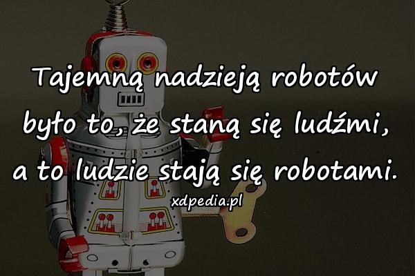 Tajemną nadzieją robotów było to, że staną się ludźmi, a to ludzie stają się robotami.