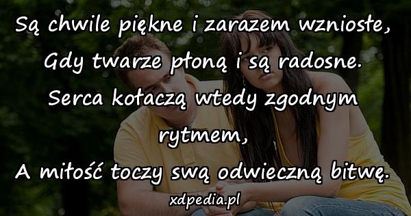 Są chwile piękne i zarazem wzniosłe,
Gdy twarze płoną i są radosne.
Serca kołaczą wtedy zgodnym rytmem,
A miłość toczy swą odwieczną bitwę.