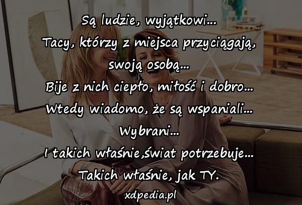 Są ludzie, wyjątkowi...
Tacy, którzy z miejsca przyciągają,
swoją osobą...
Bije z nich ciepło, miłość i dobro...
Wtedy wiadomo, że są wspaniali...
Wybrani...
I takich właśnie,świat potrzebuje...
Takich właśnie, jak TY.