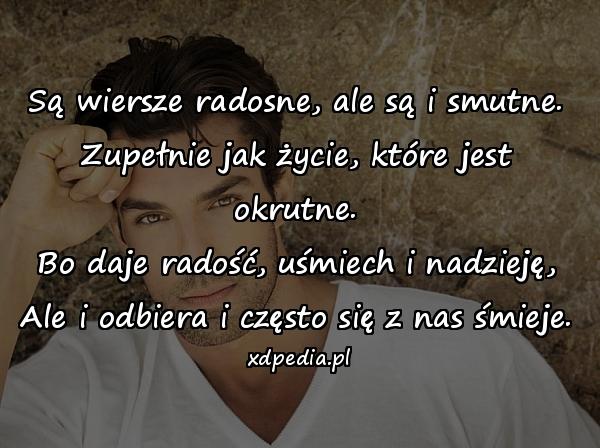 Są wiersze radosne, ale są i smutne.
Zupełnie jak życie, które jest okrutne.
Bo daje radość, uśmiech i nadzieję,
Ale i odbiera i często się z nas śmieje.