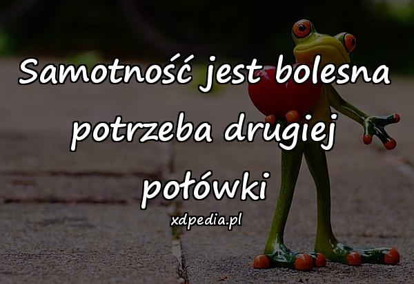 Samotność jest bolesna
potrzeba drugiej połówki