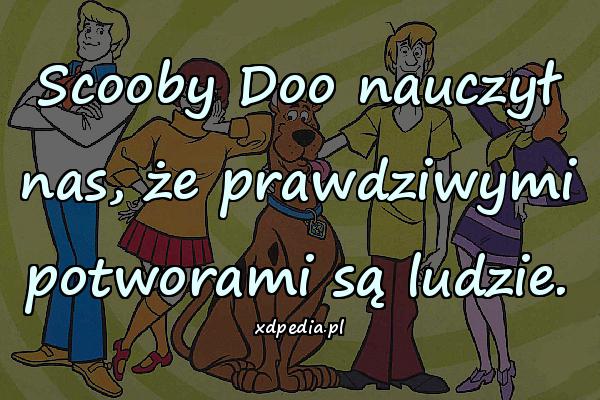 Scooby Doo nauczył nas, że prawdziwymi potworami są ludzie.