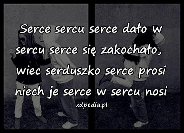 Serce sercu serce dało w sercu serce się zakochało, 
wiec serduszko serce prosi niech je serce w sercu nosi