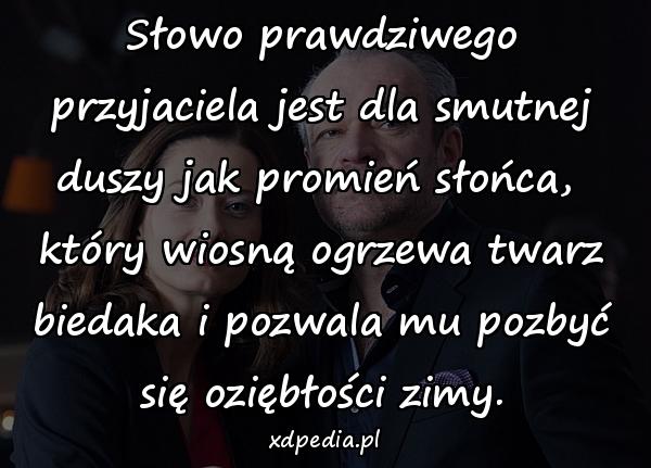 Słowo prawdziwego przyjaciela jest dla smutnej duszy jak promień słońca, 
który wiosną ogrzewa twarz biedaka i pozwala mu pozbyć się oziębłości zimy.