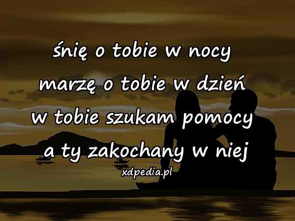 śnię o tobie w nocy \nmarzę o tobie w dzień \nw tobie szukam pomocy \na ty zakochany w niej