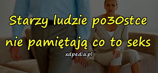 Starzy ludzie po30stce
nie pamiętają co to seks