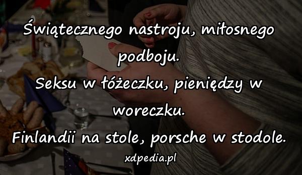 Świątecznego nastroju, miłosnego podboju.
Seksu w łóżeczku, pieniędzy w woreczku.
Finlandii na stole, porsche w stodole.