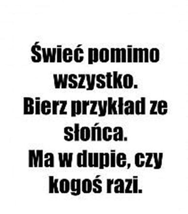 Świeci pomimo wszystko.
Bierz przykład ze słońcem.
mam w dupie, czy kogoś razi