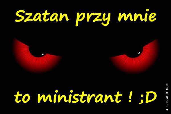 Szatan przy mnie to ministrant ! ;D
