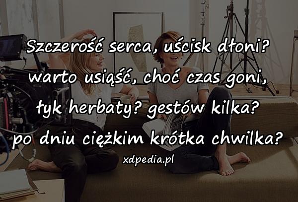 Szczerość serca, uścisk dłoni?
warto usiąść, choć czas goni,
łyk herbaty? gestów kilka?
po dniu ciężkim krótka chwilka?