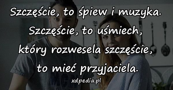 Szczęście, to śpiew i muzyka.\n Szczęście, to uśmiech, \nktóry rozwesela szczęście,\n to mieć przyjaciela.