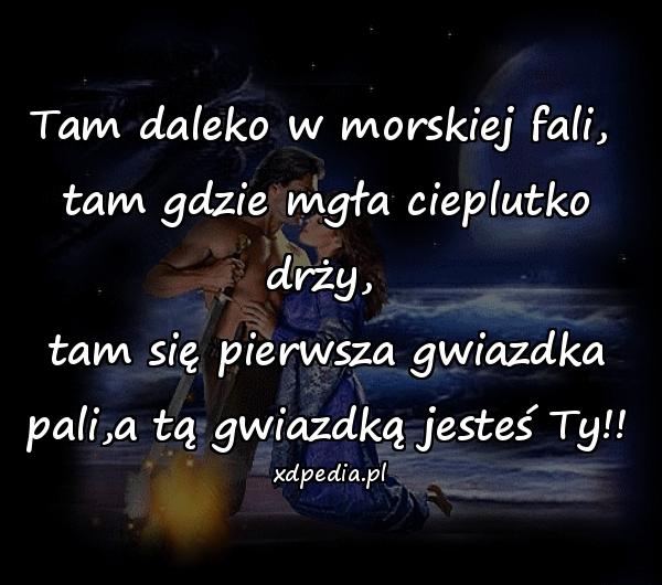 Tam daleko w morskiej fali, \ntam gdzie mgła cieplutko drży, \ntam się pierwsza gwiazdka pali,a tą gwiazdką jesteś Ty!!