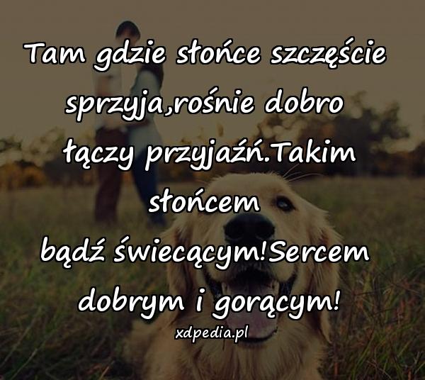 Tam gdzie słońce szczęście 
sprzyja,rośnie dobro 
łączy przyjaźń.Takim słońcem 
bądź świecącym!Sercem 
dobrym i gorącym!