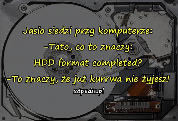 Jasio siedzi przy komputerze: -Tato, co to znaczy: HDD format completed? -To znaczy, że już kurrwa nie żyjesz!