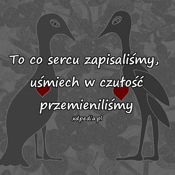 To co sercu zapisaliśmy, 
uśmiech w czułość przemieniliśmy