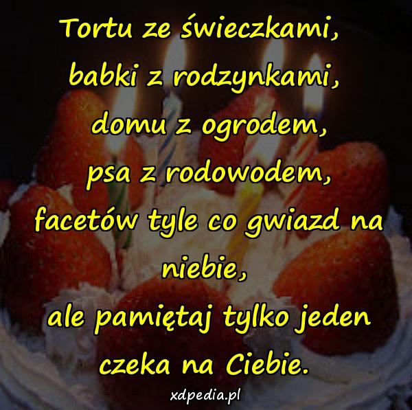 Tortu ze świeczkami, \nbabki z rodzynkami,\n domu z ogrodem,\n psa z rodowodem,\n facetów tyle co gwiazd na niebie,\n ale pamiętaj tylko jeden czeka na Ciebie.