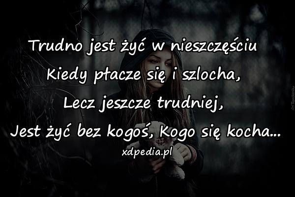 Trudno jest żyć w nieszczęściu \nKiedy płacze się i szlocha, \nLecz jeszcze trudniej, \nJest żyć bez kogoś, Kogo się kocha...