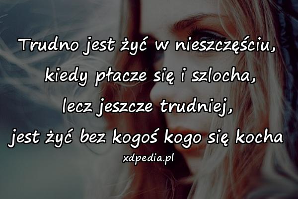 Trudno jest żyć w nieszczęściu,\n kiedy płacze się i szlocha,\n lecz jeszcze trudniej, \njest żyć bez kogoś kogo się kocha