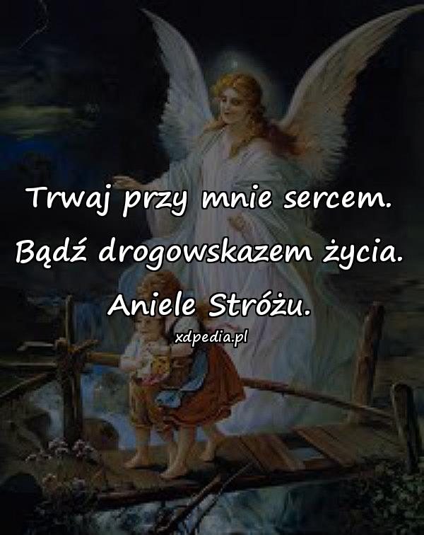 Trwaj przy mnie sercem.\nBądź drogowskazem życia.\nAniele Stróżu.