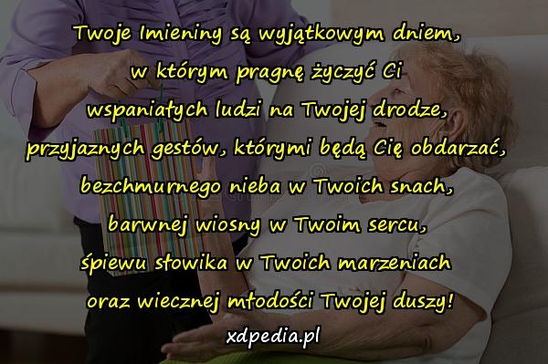 Twoje Imieniny są wyjątkowym dniem, 
w którym pragnę życzyć Ci 
wspaniałych ludzi na Twojej drodze, 
przyjaznych gestów, którymi będą Cię obdarzać, 
bezchmurnego nieba w Twoich snach, 
barwnej wiosny w Twoim sercu, 
śpiewu słowika w Twoich marzeniach 
oraz wiecznej młodości Twojej duszy!