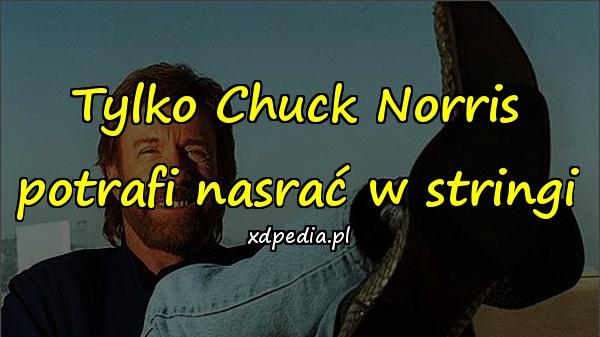 Tylko Chuck Norris potrafi nasrać w stringi