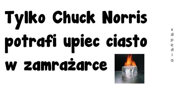 Tylko Chuck Norris potrafi upiec ciasto w zamrażarce.