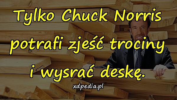 Tylko Chuck Norris potrafi zjeść trociny i wysrać deskę.