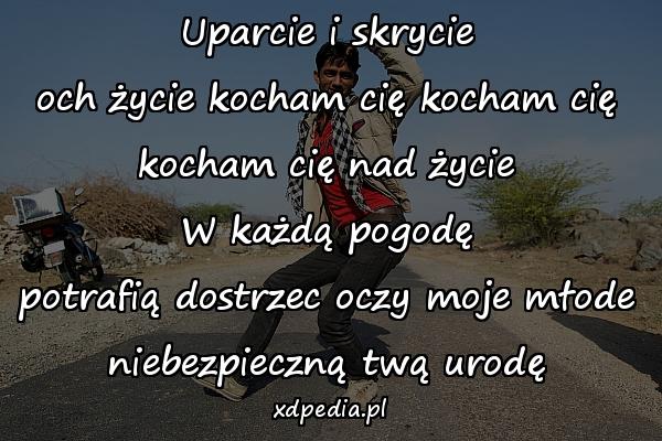 Uparcie i skrycie
och życie kocham cię kocham cię
kocham cię nad życie
W każdą pogodę
potrafią dostrzec oczy moje młode
niebezpieczną twą urodę